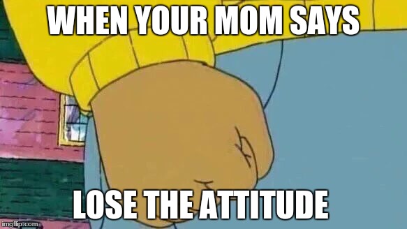 Arthur Fist | WHEN YOUR MOM SAYS; LOSE THE ATTITUDE | image tagged in memes,arthur fist | made w/ Imgflip meme maker