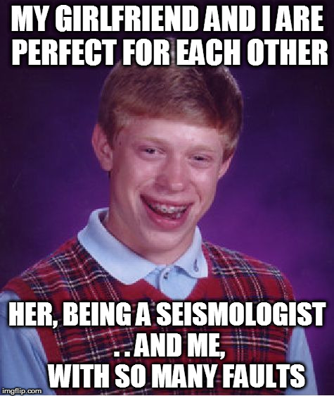 She Studies Earthquakes | MY GIRLFRIEND AND I ARE PERFECT FOR EACH OTHER; HER, BEING A SEISMOLOGIST . . AND ME,    WITH SO MANY FAULTS | image tagged in seismologist,bad luck brian,leaderboard,homepage,earthquakes,girlfriend | made w/ Imgflip meme maker