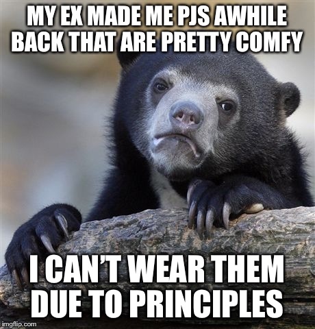 Confession Bear Meme | MY EX MADE ME PJS AWHILE BACK THAT ARE PRETTY COMFY; I CAN’T WEAR THEM DUE TO PRINCIPLES | image tagged in memes,confession bear | made w/ Imgflip meme maker