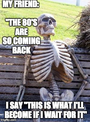 Waiting Skeleton Meme | MY FRIEND: "THE 80'S ARE SO COMING BACK; I SAY "THIS IS WHAT I'LL BECOME IF I WAIT FOR IT" | image tagged in memes,waiting skeleton | made w/ Imgflip meme maker