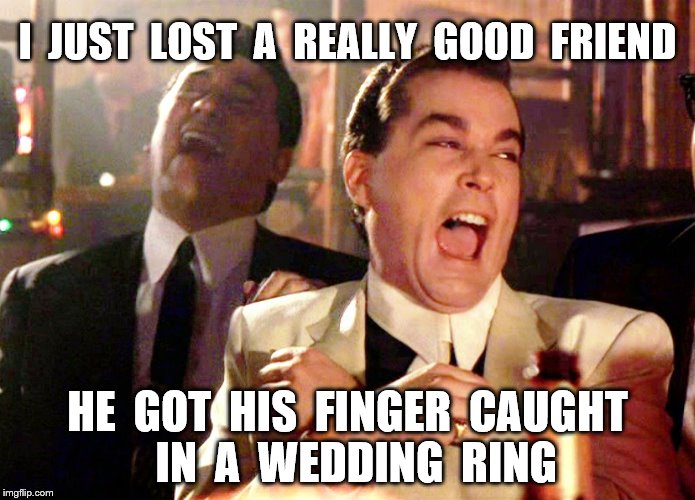 Good Fellas Hilarious | I  JUST  LOST  A  REALLY  GOOD  FRIEND; HE  GOT  HIS  FINGER  CAUGHT  IN  A  WEDDING  RING | image tagged in memes,loss,accident,pancakes and sausage,funny | made w/ Imgflip meme maker