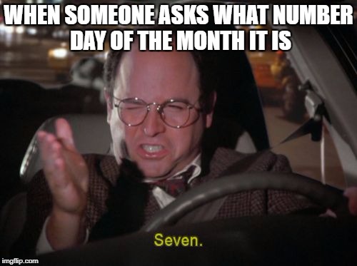 WHEN SOMEONE ASKS WHAT NUMBER DAY OF THE MONTH IT IS | image tagged in seven george costanza | made w/ Imgflip meme maker