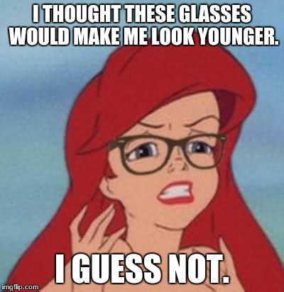 Ariel ages 20 years. | I THOUGHT THESE GLASSES WOULD MAKE ME LOOK YOUNGER. I GUESS NOT. | image tagged in memes,hipster ariel | made w/ Imgflip meme maker