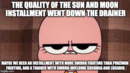 Sun and Moon Installment | THE QUALITY OF THE SUN AND MOON INSTALLMENT WENT DOWN THE DRAINER; MAYBE WE NEED AN INSTALLMENT WITH MORE SWORD FIGHTING THAN POKÉMON FIGHTING, AND A TRAINER WITH SWORD-WIELDING GRENINJA AND LUCARIO | image tagged in anais' grumpy face,pokemon,pokemon sun and moon | made w/ Imgflip meme maker