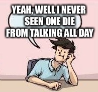 YEAH, WELL I NEVER SEEN ONE DIE FROM TALKING ALL DAY | made w/ Imgflip meme maker