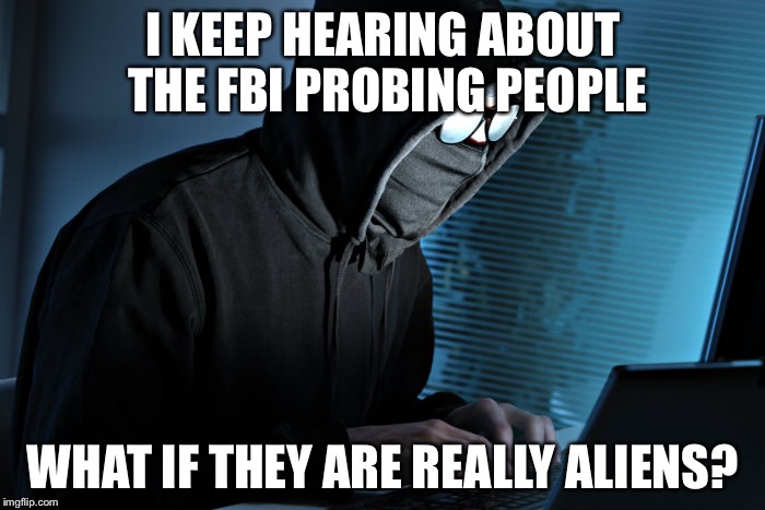 I KEEP HEARING ABOUT THE FBI PROBING PEOPLE WHAT IF THEY ARE REALLY ALIENS? | made w/ Imgflip meme maker