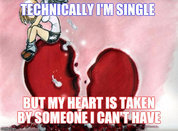 Broken Heart | TECHNICALLY I'M SINGLE; BUT MY HEART IS TAKEN BY SOMEONE I CAN'T HAVE | image tagged in broken heart | made w/ Imgflip meme maker
