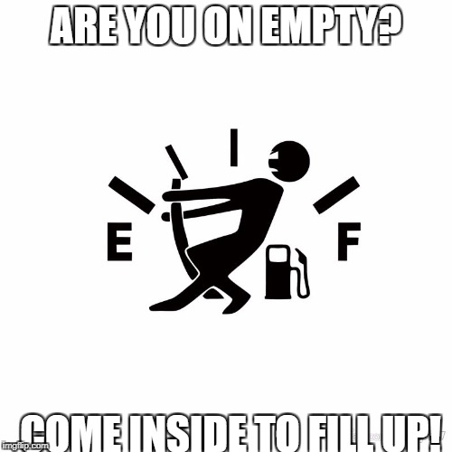 Empty To Full | ARE YOU ON EMPTY? COME INSIDE TO FILL UP! | image tagged in empty to full | made w/ Imgflip meme maker