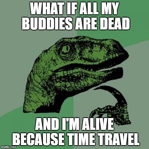 Philosoraptor, Last of the Clever Girls | WHAT IF ALL MY BUDDIES ARE DEAD; AND I'M ALIVE BECAUSE TIME TRAVEL | image tagged in memes,philosoraptor | made w/ Imgflip meme maker
