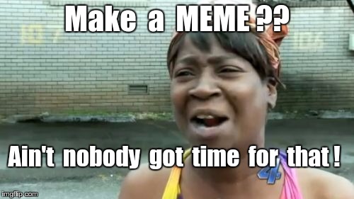 No time to make a Meme ! | Make  a  MEME ?? Ain't  nobody  got  time  for  that ! | image tagged in memes,aint nobody got time for that | made w/ Imgflip meme maker