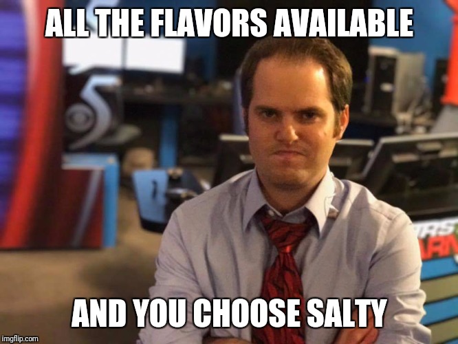 ALL THE FLAVORS AVAILABLE; AND YOU CHOOSE SALTY | image tagged in saltyweathermen | made w/ Imgflip meme maker