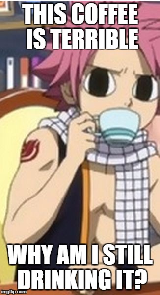 Natsu hates coffee | THIS COFFEE IS TERRIBLE; WHY AM I STILL DRINKING IT? | image tagged in animememe,natsu | made w/ Imgflip meme maker