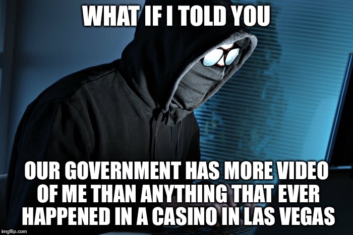 WHAT IF I TOLD YOU OUR GOVERNMENT HAS MORE VIDEO OF ME THAN ANYTHING THAT EVER HAPPENED IN A CASINO IN LAS VEGAS | made w/ Imgflip meme maker