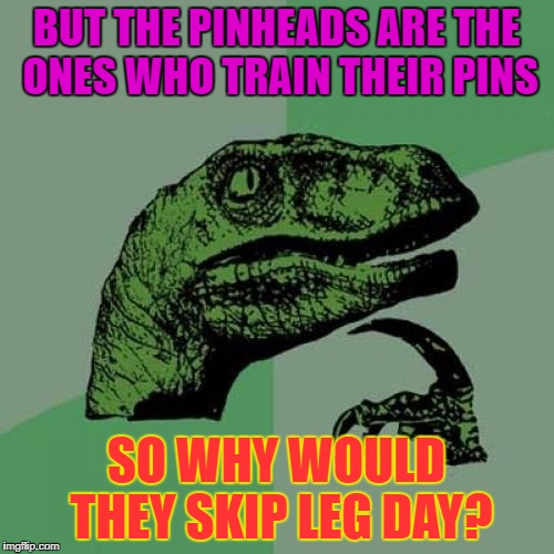 Philosoraptor Meme | BUT THE PINHEADS ARE THE ONES WHO TRAIN THEIR PINS SO WHY WOULD THEY SKIP LEG DAY? | image tagged in memes,philosoraptor | made w/ Imgflip meme maker