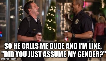 Funny Cops | SO HE CALLS ME DUDE AND I'M LIKE, "DID YOU JUST ASSUME MY GENDER?" | image tagged in police,funny,transgender,dude,blue lives matter,cops | made w/ Imgflip meme maker