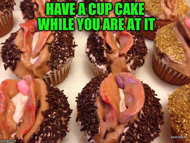 HAVE A CUP CAKE WHILE YOU ARE AT IT | made w/ Imgflip meme maker