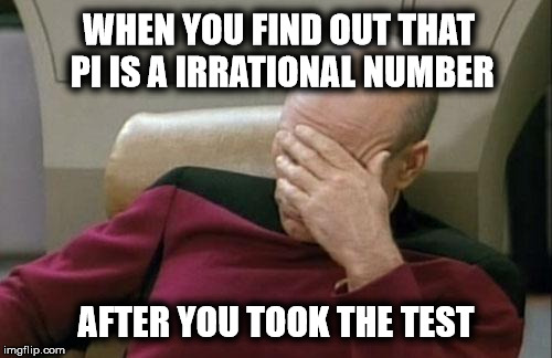 Captain Picard Facepalm | WHEN YOU FIND OUT THAT PI IS A IRRATIONAL NUMBER; AFTER YOU TOOK THE TEST | image tagged in memes,captain picard facepalm | made w/ Imgflip meme maker