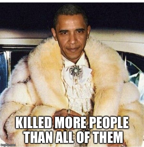 Pimp Daddy Obama | KILLED MORE PEOPLE THAN ALL OF THEM | image tagged in pimp daddy obama | made w/ Imgflip meme maker