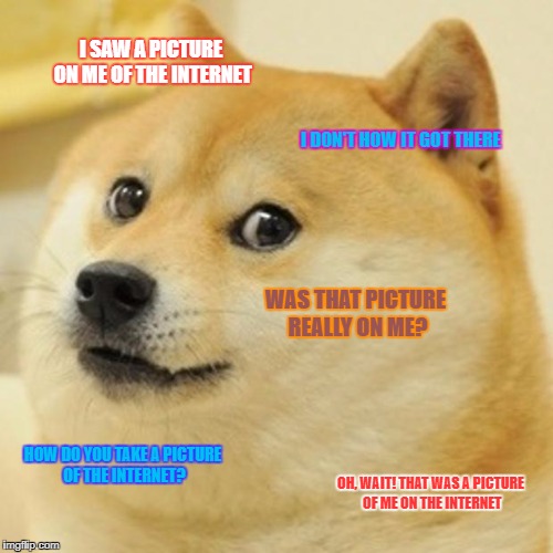 Doge Meme | I SAW A PICTURE ON ME OF THE INTERNET I DON'T HOW IT GOT THERE WAS THAT PICTURE REALLY ON ME? HOW DO YOU TAKE A PICTURE OF THE INTERNET? OH, | image tagged in memes,doge | made w/ Imgflip meme maker