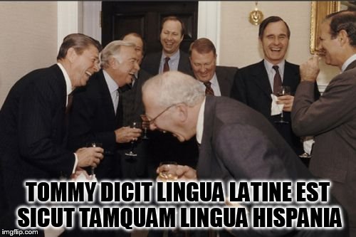 Laughing Men In Suits Meme | TOMMY DICIT LINGUA LATINE EST SICUT TAMQUAM LINGUA HISPANIA | image tagged in memes,laughing men in suits | made w/ Imgflip meme maker