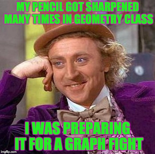 Creepy Condescending Wonka Meme | MY PENCIL GOT SHARPENED MANY TIMES IN GEOMETRY CLASS; I WAS PREPARING IT FOR A GRAPH FIGHT | image tagged in memes,creepy condescending wonka,bad puns | made w/ Imgflip meme maker