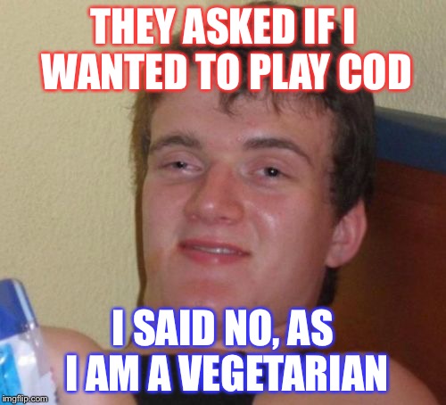 10 Guy Meme | THEY ASKED IF I WANTED TO PLAY COD; I SAID NO, AS I AM A VEGETARIAN | image tagged in memes,10 guy | made w/ Imgflip meme maker