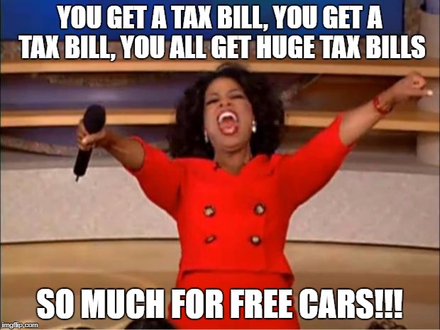Oprah You Get A Meme | YOU GET A TAX BILL, YOU GET A TAX BILL, YOU ALL GET HUGE TAX BILLS; SO MUCH FOR FREE CARS!!! | image tagged in memes,oprah you get a | made w/ Imgflip meme maker