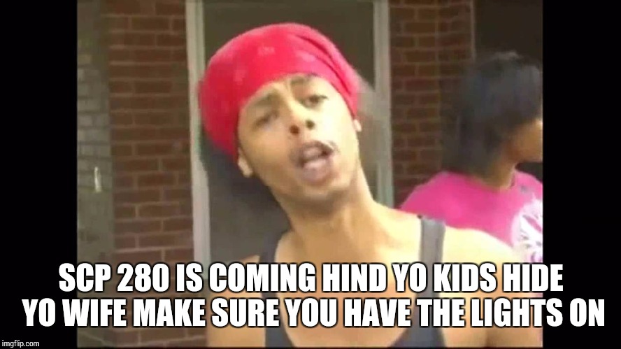 SCP 280 IS COMING HIND YO KIDS HIDE YO WIFE MAKE SURE YOU HAVE THE LIGHTS ON | image tagged in scp 280 deal hind yo kids | made w/ Imgflip meme maker