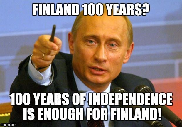 Finland 100 years | FINLAND 100 YEARS? 100 YEARS OF INDEPENDENCE IS ENOUGH FOR FINLAND! | image tagged in memes,good guy putin,putin | made w/ Imgflip meme maker