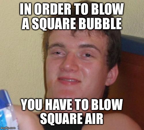 10 Guy Meme | IN ORDER TO BLOW A SQUARE BUBBLE; YOU HAVE TO BLOW SQUARE AIR | image tagged in memes,10 guy | made w/ Imgflip meme maker