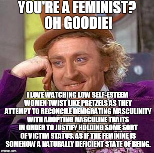 What Makes One Different Yet Compatible Is Where One's True Identity Is Found | YOU'RE A FEMINIST? OH GOODIE! I LOVE WATCHING LOW SELF-ESTEEM WOMEN TWIST LIKE PRETZELS AS THEY ATTEMPT TO RECONCILE DENIGRATING MASCULINITY WITH ADOPTING MASCULINE TRAITS IN ORDER TO JUSTIFY HOLDING SOME SORT OF VICTIM STATUS, AS IF THE FEMININE IS SOMEHOW A NATURALLY DEFICIENT STATE OF BEING. | image tagged in memes,creepy condescending wonka,feminism | made w/ Imgflip meme maker