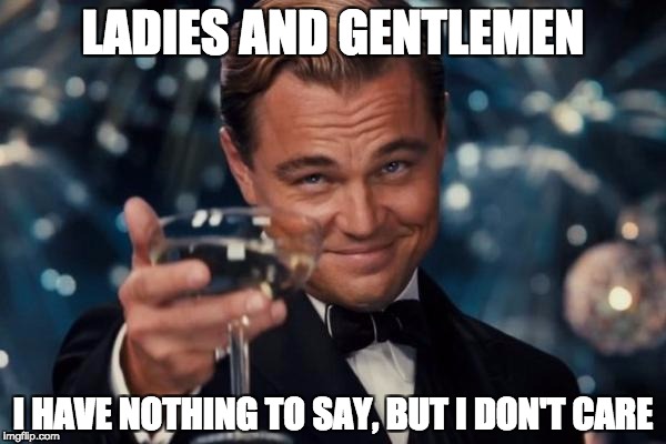Leonardo Dicaprio Cheers Meme | LADIES AND GENTLEMEN; I HAVE NOTHING TO SAY, BUT I DON'T CARE | image tagged in memes,leonardo dicaprio cheers | made w/ Imgflip meme maker