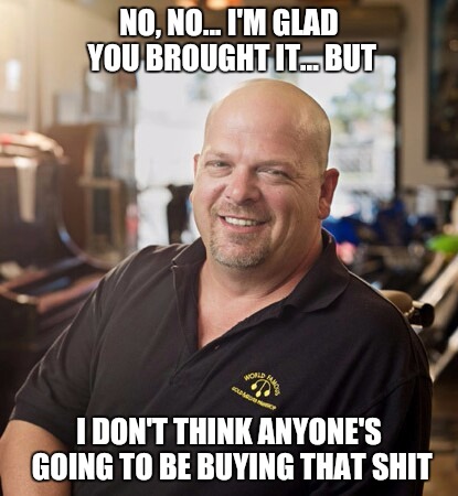 Pawn Stars | NO, NO... I'M GLAD YOU BROUGHT IT... BUT; I DON'T THINK ANYONE'S GOING TO BE BUYING THAT SHIT | image tagged in memes,rick harrison,not today,you have no power here,bullshit,nope | made w/ Imgflip meme maker