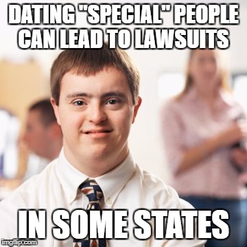DATING "SPECIAL" PEOPLE CAN LEAD TO LAWSUITS; IN SOME STATES | made w/ Imgflip meme maker