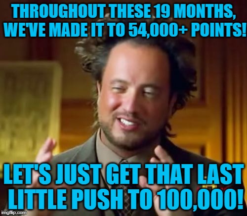 Ancient Aliens | THROUGHOUT THESE 19 MONTHS, WE'VE MADE IT TO 54,000+ POINTS! LET'S JUST GET THAT LAST LITTLE PUSH TO 100,000! | image tagged in memes,ancient aliens | made w/ Imgflip meme maker