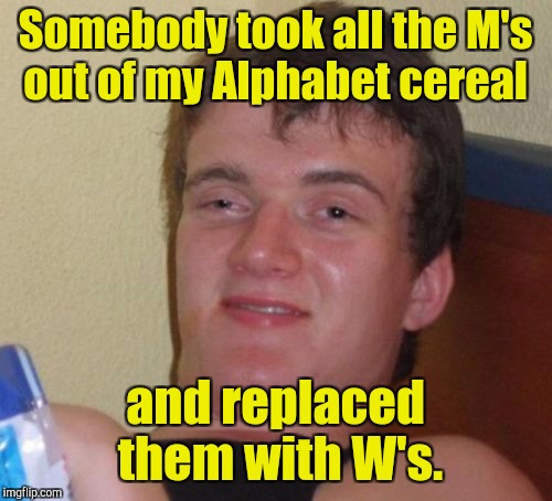 10 Guy | Somebody took all the M's out of my Alphabet cereal; and replaced them with W's. | image tagged in memes,10 guy | made w/ Imgflip meme maker