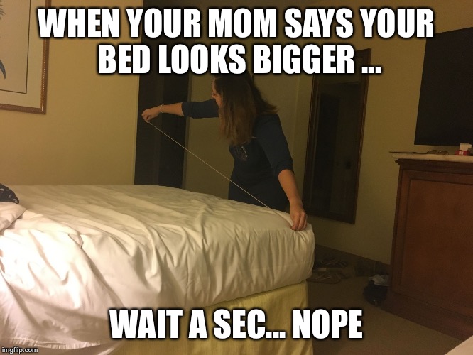 They the same size  | WHEN YOUR MOM SAYS YOUR BED LOOKS BIGGER ... WAIT A SEC... NOPE | image tagged in they the same size | made w/ Imgflip meme maker