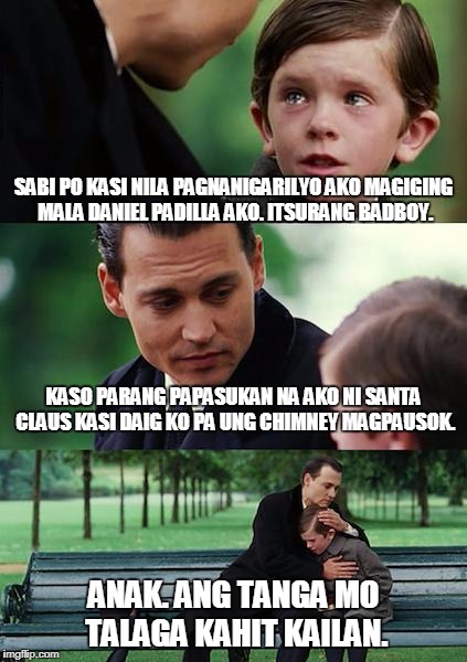 Finding Neverland Meme | SABI PO KASI NILA PAGNANIGARILYO AKO MAGIGING MALA DANIEL PADILLA AKO. ITSURANG BADBOY. KASO PARANG PAPASUKAN NA AKO NI SANTA CLAUS KASI DAIG KO PA UNG CHIMNEY MAGPAUSOK. ANAK. ANG TANGA MO TALAGA KAHIT KAILAN. | image tagged in memes,finding neverland | made w/ Imgflip meme maker