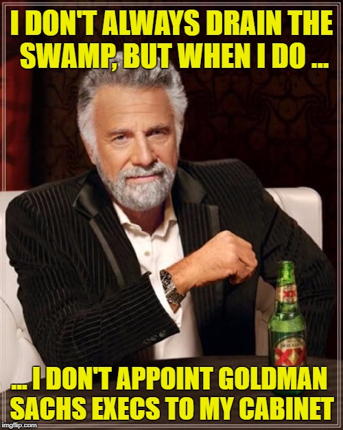The Most Interesting Man In The World Meme | I DON'T ALWAYS DRAIN THE SWAMP, BUT WHEN I DO ... ... I DON'T APPOINT GOLDMAN SACHS EXECS TO MY CABINET | image tagged in memes,the most interesting man in the world | made w/ Imgflip meme maker