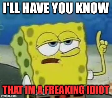 I'll Have You Know Spongebob Meme | I'LL HAVE YOU KNOW; THAT IM A FREAKING IDIOT | image tagged in memes,ill have you know spongebob | made w/ Imgflip meme maker