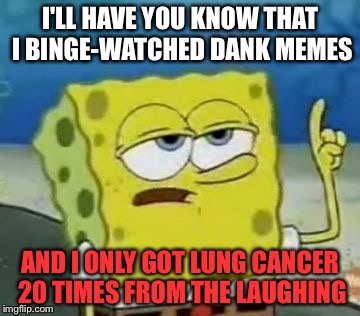 I'll Have You Know Spongebob | I'LL HAVE YOU KNOW THAT I BINGE-WATCHED DANK MEMES; AND I ONLY GOT LUNG CANCER 20 TIMES FROM THE LAUGHING | image tagged in memes,ill have you know spongebob | made w/ Imgflip meme maker