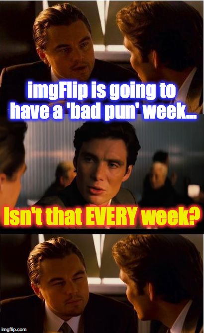 Inception Meme | imgFlip is going to have a 'bad pun' week... Isn't that EVERY week? | image tagged in memes,inception | made w/ Imgflip meme maker