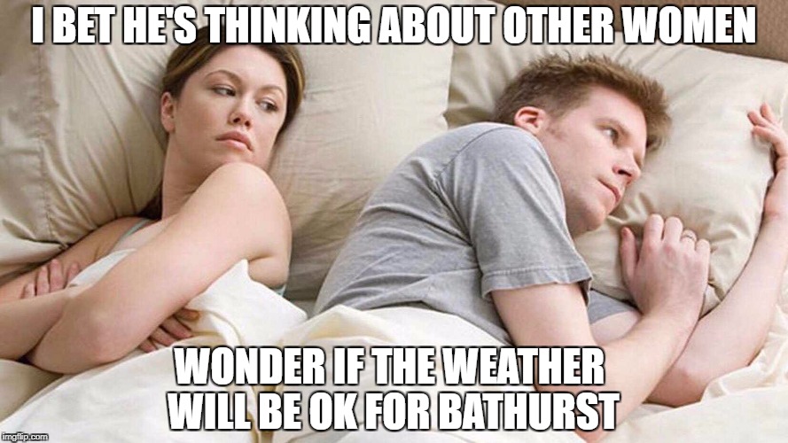 I Bet He's Thinking About Other Women Meme | I BET HE'S THINKING ABOUT OTHER WOMEN; WONDER IF THE WEATHER WILL BE OK FOR BATHURST | image tagged in i bet he's thinking about other women | made w/ Imgflip meme maker