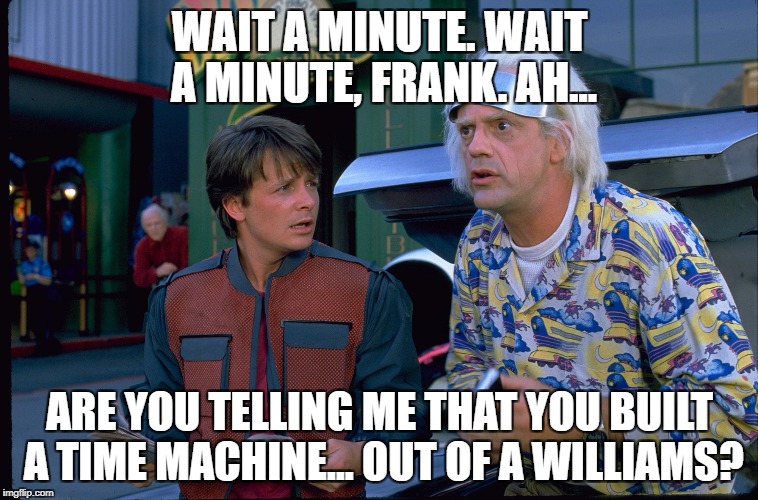 Back To The Future | WAIT A MINUTE. WAIT A MINUTE, FRANK. AH... ARE YOU TELLING ME THAT YOU BUILT A TIME MACHINE... OUT OF A WILLIAMS? | image tagged in back to the future | made w/ Imgflip meme maker