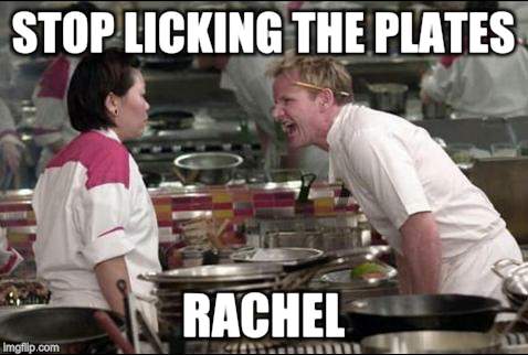 Angry Chef Gordon Ramsay Meme | STOP LICKING THE PLATES; RACHEL | image tagged in memes,angry chef gordon ramsay | made w/ Imgflip meme maker