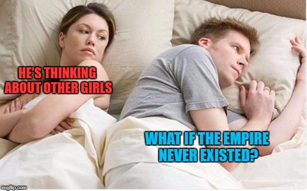 No Empire, No Problem! | HE'S THINKING ABOUT OTHER GIRLS; WHAT IF THE EMPIRE NEVER EXISTED? | image tagged in thinking about other girls,empire,galactic,star wars,memes | made w/ Imgflip meme maker