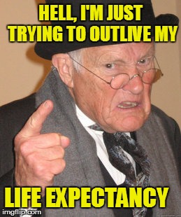 Back In My Day Meme | HELL, I'M JUST TRYING TO OUTLIVE MY LIFE EXPECTANCY | image tagged in memes,back in my day | made w/ Imgflip meme maker