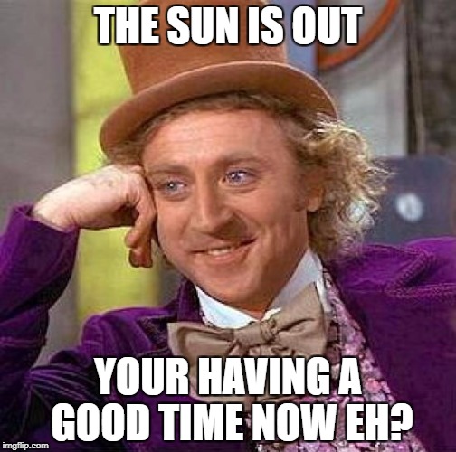 Creepy Condescending Wonka | THE SUN IS OUT; YOUR HAVING A GOOD TIME NOW EH? | image tagged in memes,creepy condescending wonka | made w/ Imgflip meme maker