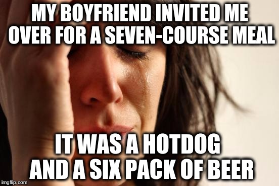 First World Problems Meme | MY BOYFRIEND INVITED ME OVER FOR A SEVEN-COURSE MEAL; IT WAS A HOTDOG  AND A SIX PACK OF BEER | image tagged in memes,first world problems | made w/ Imgflip meme maker