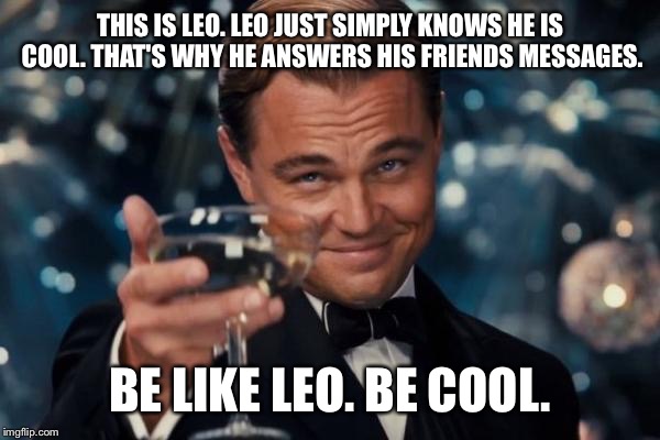Leonardo Dicaprio Cheers Meme | THIS IS LEO. LEO JUST SIMPLY KNOWS HE IS COOL. THAT'S WHY HE ANSWERS HIS FRIENDS MESSAGES. BE LIKE LEO. BE COOL. | image tagged in memes,leonardo dicaprio cheers | made w/ Imgflip meme maker